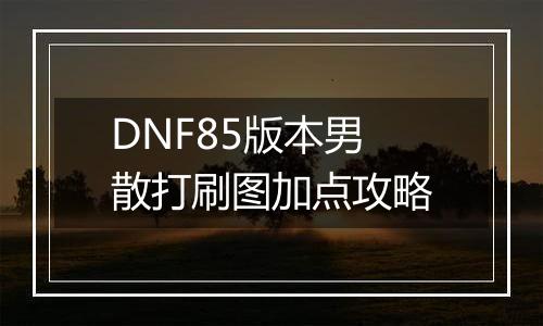 DNF85版本男散打刷图加点攻略