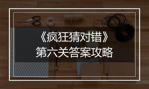 《疯狂猜对错》第六关答案攻略