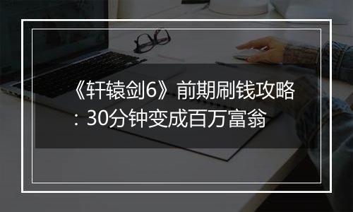 《轩辕剑6》前期刷钱攻略：30分钟变成百万富翁