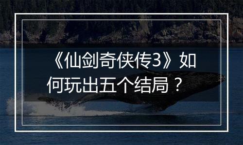 《仙剑奇侠传3》如何玩出五个结局？