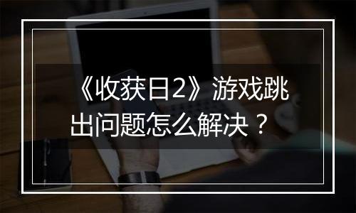 《收获日2》游戏跳出问题怎么解决？