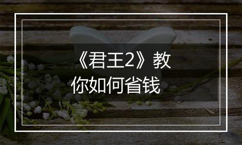 《君王2》教你如何省钱