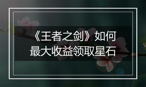 《王者之剑》如何最大收益领取星石