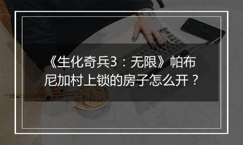 《生化奇兵3：无限》帕布尼加村上锁的房子怎么开？