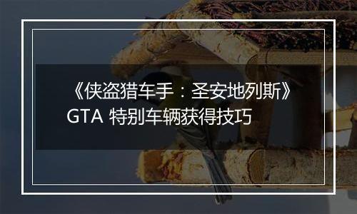 《侠盗猎车手：圣安地列斯》GTA 特别车辆获得技巧