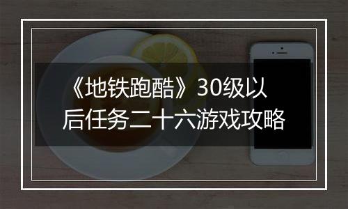 《地铁跑酷》30级以后任务二十六游戏攻略
