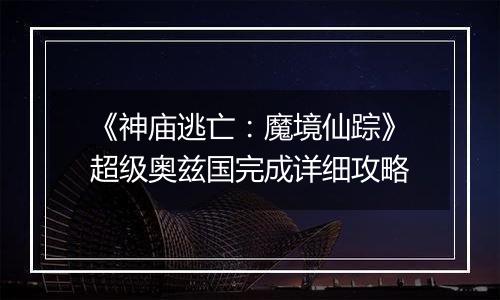 《神庙逃亡：魔境仙踪》超级奥兹国完成详细攻略