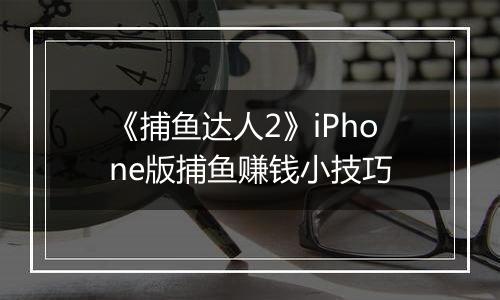 《捕鱼达人2》iPhone版捕鱼赚钱小技巧