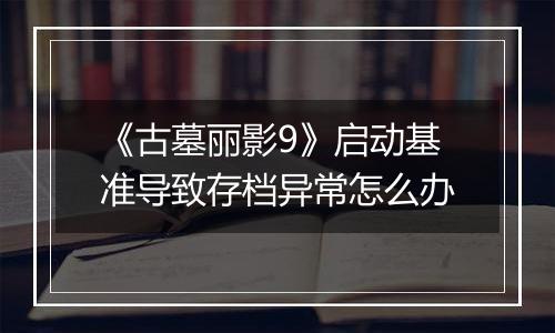 《古墓丽影9》启动基准导致存档异常怎么办