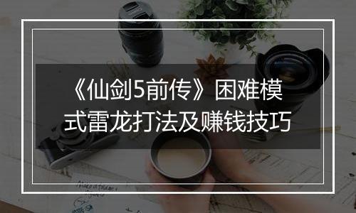 《仙剑5前传》困难模式雷龙打法及赚钱技巧