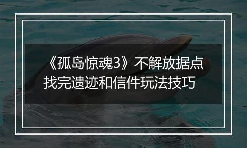 《孤岛惊魂3》不解放据点找完遗迹和信件玩法技巧