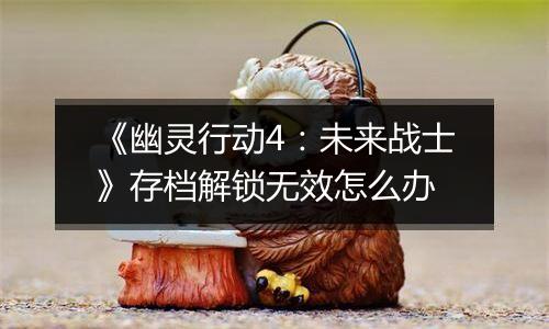 《幽灵行动4：未来战士》存档解锁无效怎么办