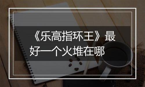 《乐高指环王》最好一个火堆在哪