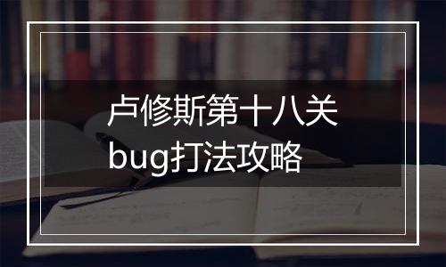 卢修斯第十八关bug打法攻略
