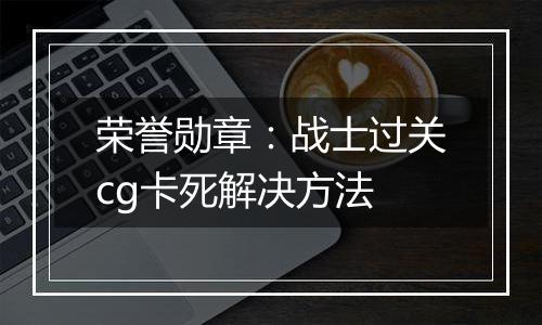 荣誉勋章：战士过关cg卡死解决方法
