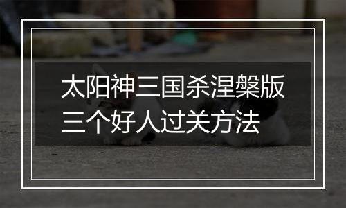 太阳神三国杀涅槃版三个好人过关方法