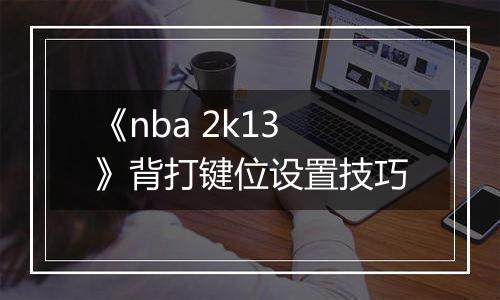 《nba 2k13》背打键位设置技巧