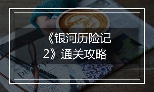 《银河历险记2》通关攻略