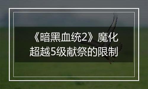 《暗黑血统2》魔化超越5级献祭的限制