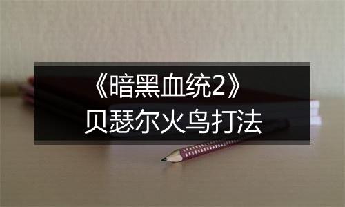 《暗黑血统2》贝瑟尔火鸟打法