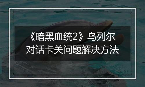 《暗黑血统2》乌列尔对话卡关问题解决方法