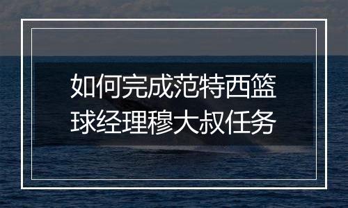 如何完成范特西篮球经理穆大叔任务