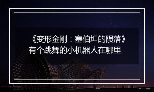 《变形金刚：塞伯坦的陨落》有个跳舞的小机器人在哪里