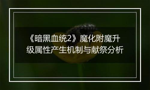 《暗黑血统2》魔化附魔升级属性产生机制与献祭分析