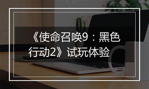 《使命召唤9：黑色行动2》试玩体验