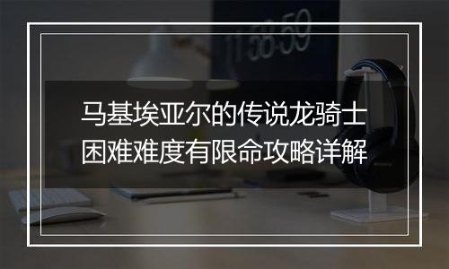 马基埃亚尔的传说龙骑士困难难度有限命攻略详解