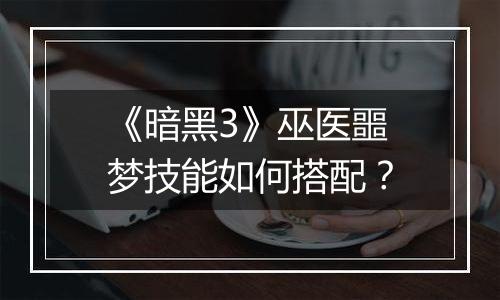 《暗黑3》巫医噩梦技能如何搭配？