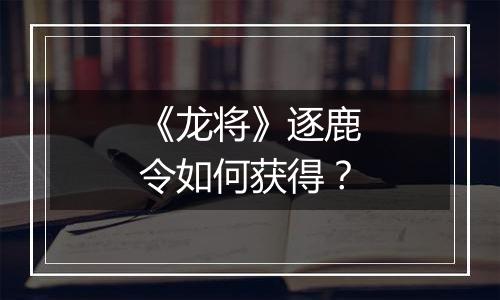 《龙将》逐鹿令如何获得？