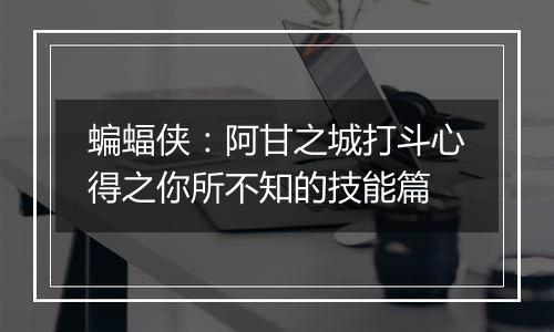 蝙蝠侠：阿甘之城打斗心得之你所不知的技能篇