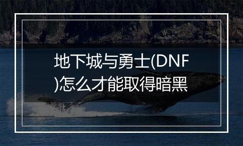 地下城与勇士(DNF)怎么才能取得暗黑