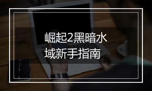 崛起2黑暗水域新手指南