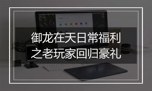 御龙在天日常福利之老玩家回归豪礼