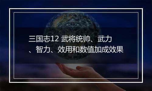 三国志12 武将统帅、武力、智力、效用和数值加成效果