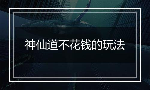 神仙道不花钱的玩法