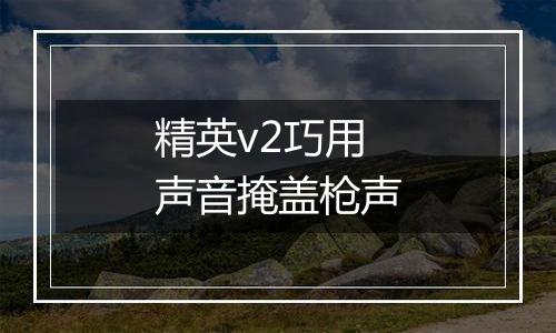 精英v2巧用声音掩盖枪声