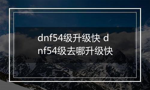 dnf54级升级快 dnf54级去哪升级快