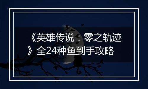 《英雄传说：零之轨迹》全24种鱼到手攻略