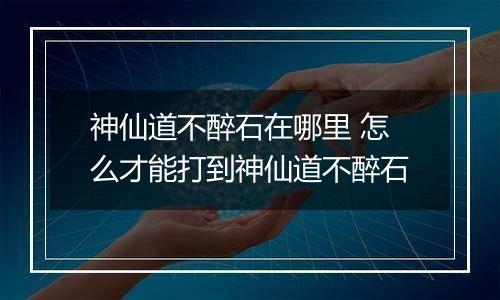 神仙道不醉石在哪里 怎么才能打到神仙道不醉石