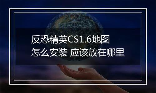 反恐精英CS1.6地图怎么安装 应该放在哪里
