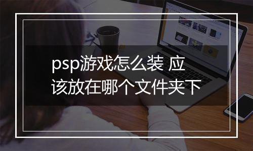 psp游戏怎么装 应该放在哪个文件夹下