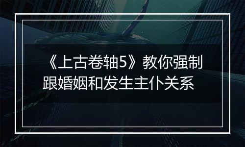 《上古卷轴5》教你强制跟婚姻和发生主仆关系