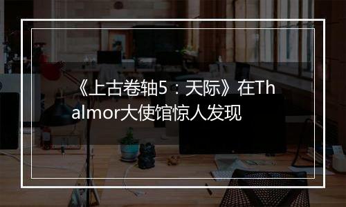 《上古卷轴5：天际》在Thalmor大使馆惊人发现