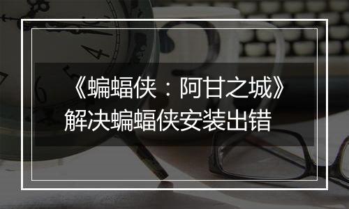 《蝙蝠侠：阿甘之城》解决蝙蝠侠安装出错