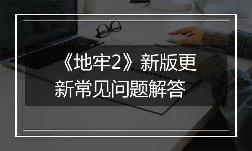 《地牢2》新版更新常见问题解答