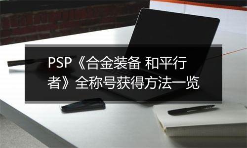 PSP《合金装备 和平行者》全称号获得方法一览