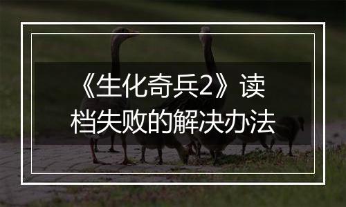 《生化奇兵2》读档失败的解决办法